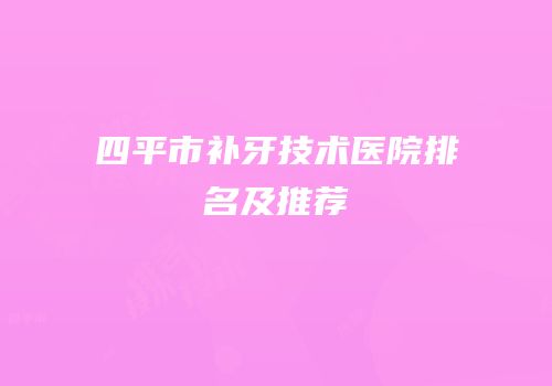 四平市补牙技术医院排名及推荐