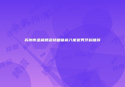 苏州市金属烤瓷修复体前八家优秀牙科推荐