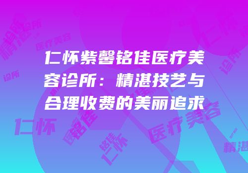 仁怀紫馨铭佳医疗美容诊所：精湛技艺与合理收费的美丽追求