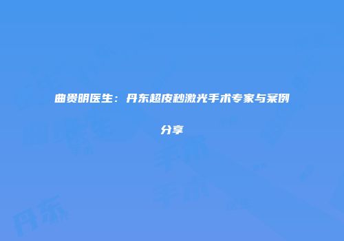 曲贵明医生：丹东超皮秒激光手术专家与案例分享