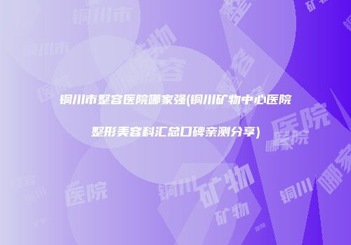 铜川市整容医院哪家强(铜川矿物中心医院整形美容科汇总口碑亲测分享)