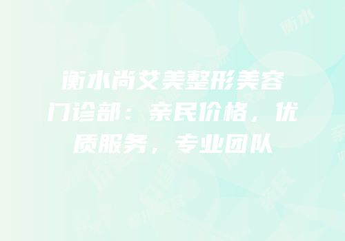衡水尚艾美整形美容门诊部：亲民价格，优质服务，专业团队