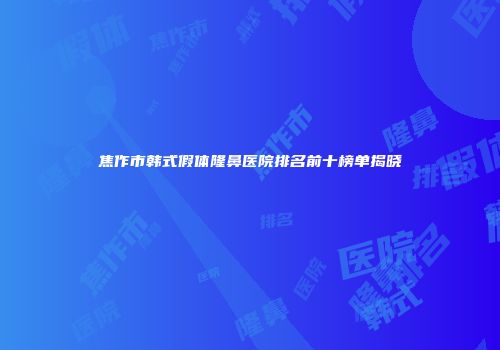 焦作市韩式假体隆鼻医院排名前十榜单揭晓