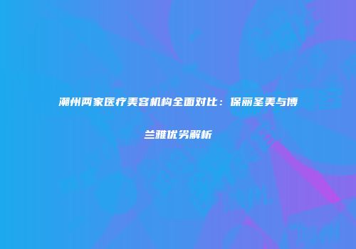 潮州两家医疗美容机构全面对比：保丽圣美与博兰雅优劣解析