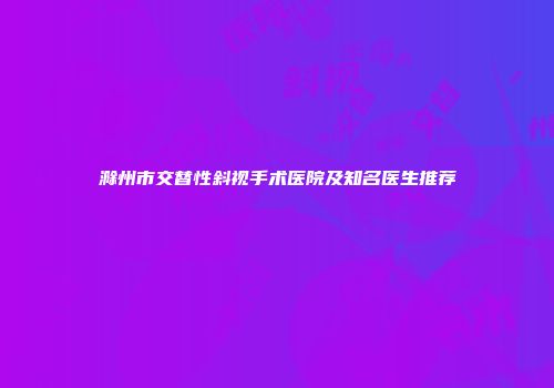 滁州市交替性斜视手术医院及知名医生推荐