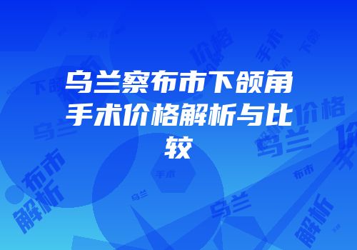 乌兰察布市下颌角手术价格解析与比较