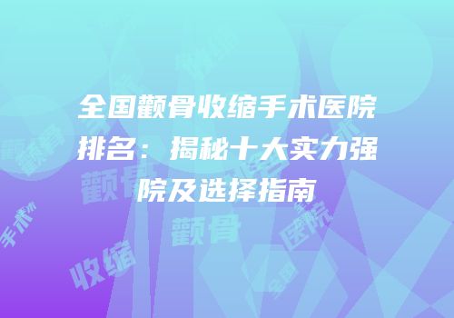 全国颧骨收缩手术医院排名：揭秘十大实力强院及选择指南