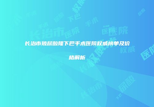 长治市玻尿酸隆下巴手术医院权威榜单及价格解析
