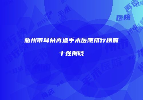 衢州市耳朵再造手术医院排行榜前十强揭晓