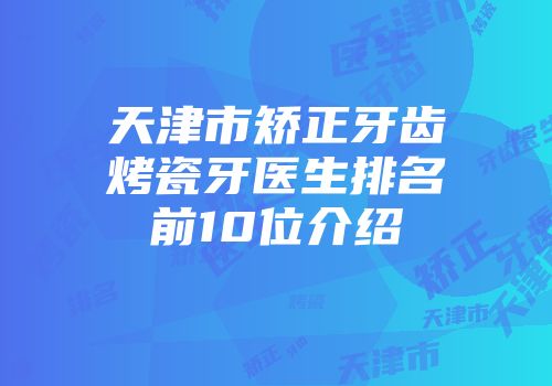 天津市矫正牙齿烤瓷牙医生排名前10位介绍