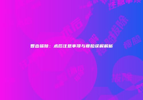 智齿拔除：术后注意事项与瘦脸误解解析
