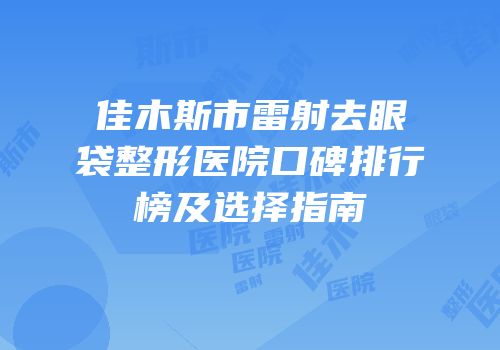 佳木斯市雷射去眼袋整形医院口碑排行榜及选择指南
