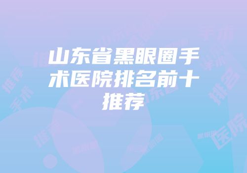 山东省黑眼圈手术医院排名前十推荐