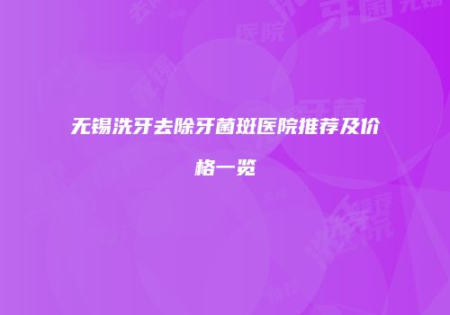 无锡洗牙去除牙菌斑医院推荐及价格一览