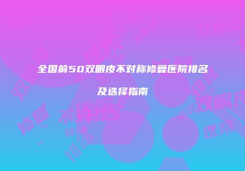 全国前50双眼皮不对称修复医院排名及选择指南