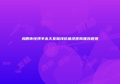 鸡西市纹绣半永久发际线价格及医院推荐概览