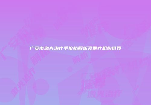广安市激光治疗手价格解析及医疗机构推荐