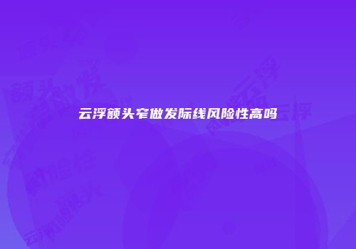 云浮额头窄做发际线风险性高吗