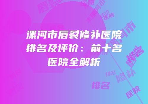 漯河市唇裂修补医院排名及评价：前十名医院全解析