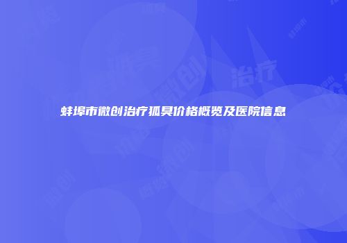 蚌埠市微创治疗狐臭价格概览及医院信息