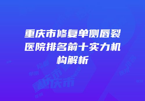 重庆市修复单侧唇裂医院排名前十实力机构解析