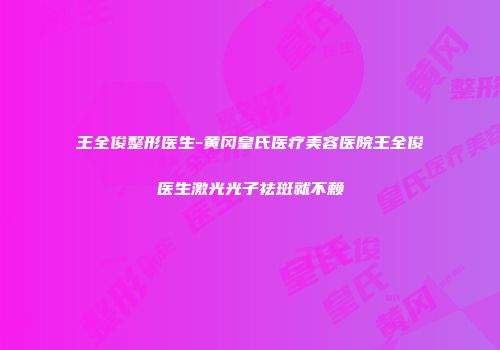王全俊整形医生-黄冈皇氏医疗美容医院王全俊医生激光光子祛斑就不赖
