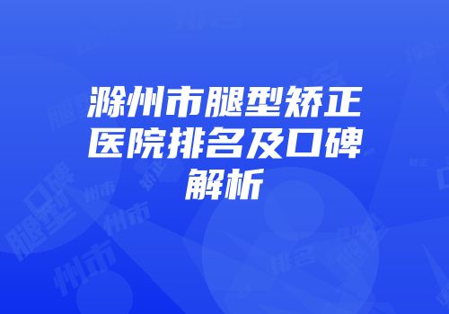 滁州市腿型矫正医院排名及口碑解析