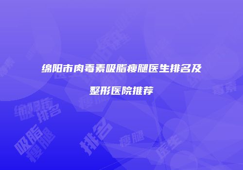 绵阳市肉毒素吸脂瘦腿医生排名及整形医院推荐