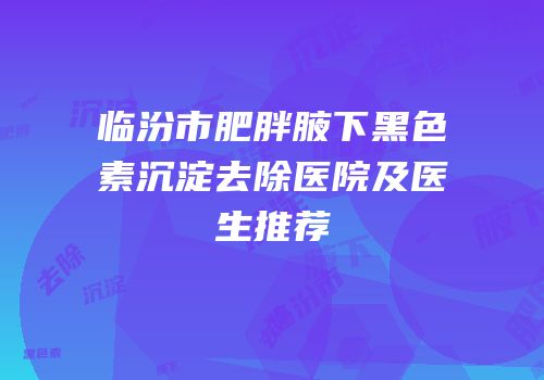 临汾市肥胖腋下黑色素沉淀去除医院及医生推荐
