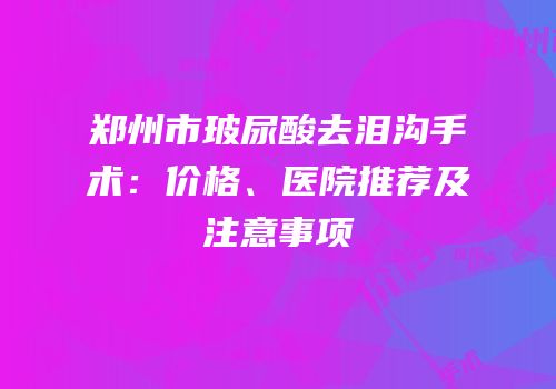 郑州市玻尿酸去泪沟手术：价格、医院推荐及注意事项