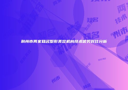 荆州市两家知名整形美容机构技术优势对比分析