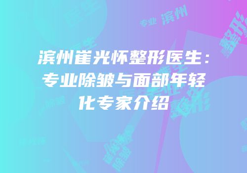 滨州崔光怀整形医生：专业除皱与面部年轻化专家介绍