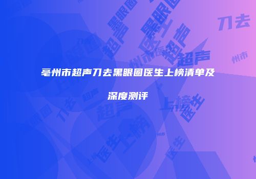 亳州市超声刀去黑眼圈医生上榜清单及深度测评