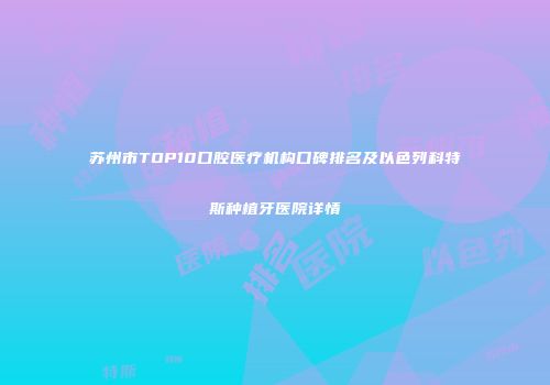 苏州市TOP10口腔医疗机构口碑排名及以色列科特斯种植牙医院详情