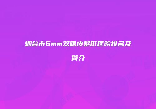 烟台市6mm双眼皮整形医院排名及简介