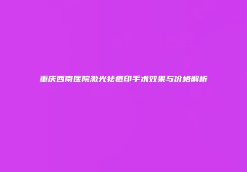 重庆西南医院激光祛痘印手术效果与价格解析