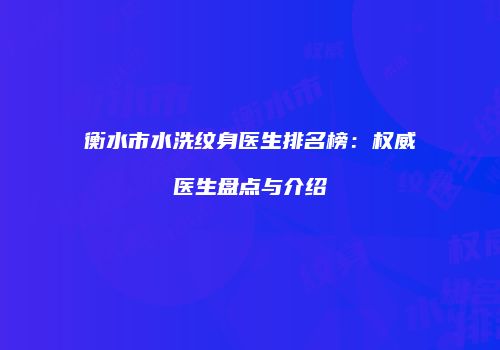 衡水市水洗纹身医生排名榜：权威医生盘点与介绍