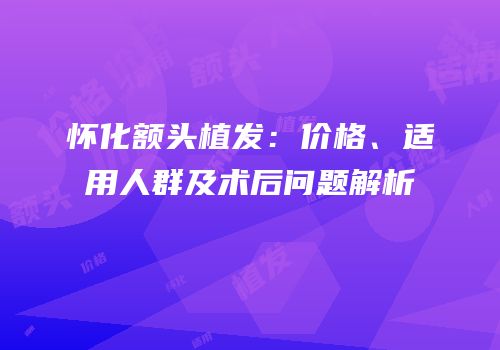 怀化额头植发：价格、适用人群及术后问题解析