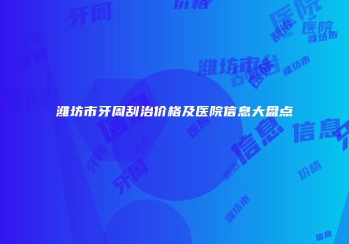 潍坊市牙周刮治价格及医院信息大盘点