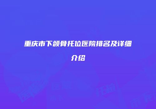 重庆市下颌骨托位医院排名及详细介绍