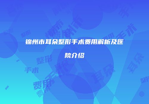 锦州市耳朵整形手术费用解析及医院介绍