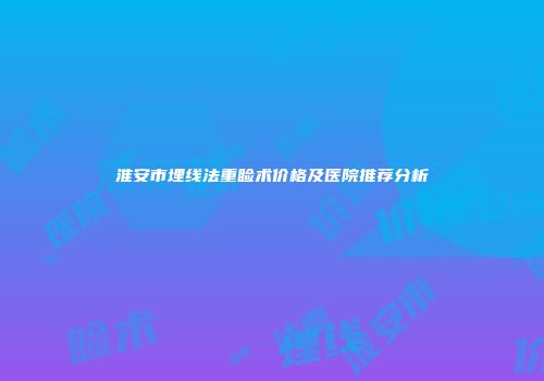 淮安市埋线法重睑术价格及医院推荐分析