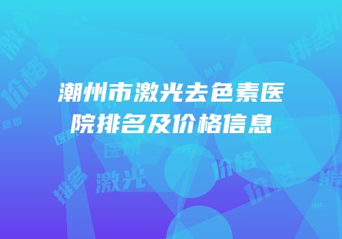 潮州市激光去色素医院排名及价格信息