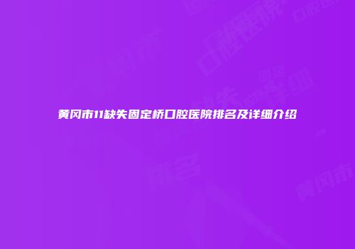 黄冈市11缺失固定桥口腔医院排名及详细介绍