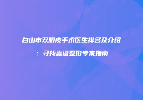 白山市双眼皮手术医生排名及介绍：寻找靠谱整形专家指南