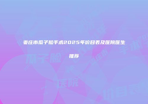 枣庄市瓜子脸手术2025年价目表及医院医生推荐
