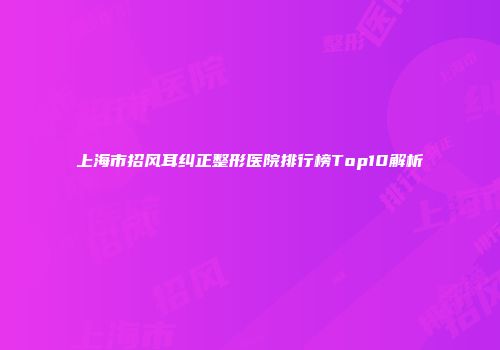 上海市招风耳纠正整形医院排行榜Top10解析
