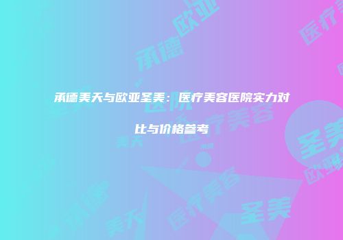 承德美天与欧亚圣美：医疗美容医院实力对比与价格参考