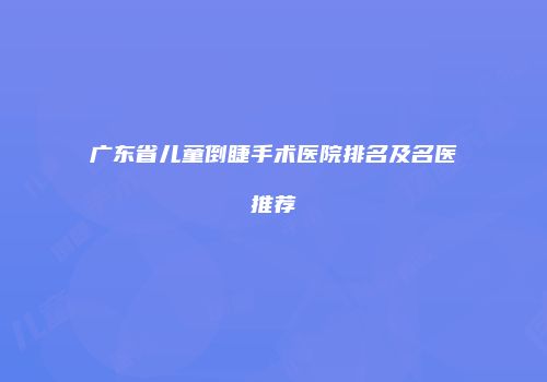 广东省儿童倒睫手术医院排名及名医推荐