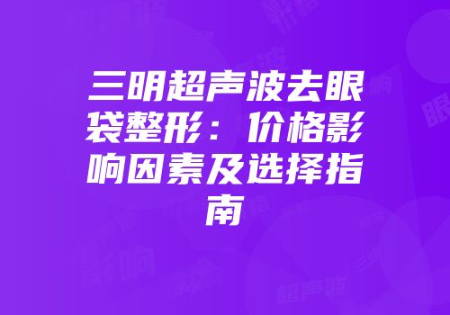 三明超声波去眼袋整形：价格影响因素及选择指南